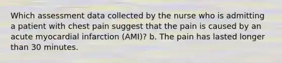 Which assessment data collected by the nurse who is admitting a patient with chest pain suggest that the pain is caused by an acute myocardial infarction (AMI)? b. The pain has lasted longer than 30 minutes.