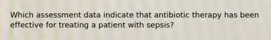 Which assessment data indicate that antibiotic therapy has been effective for treating a patient with sepsis?