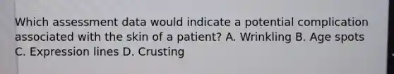 Which assessment data would indicate a potential complication associated with the skin of a patient? A. Wrinkling B. Age spots C. Expression lines D. Crusting