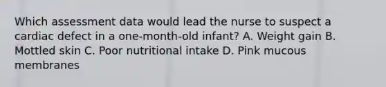 Which assessment data would lead the nurse to suspect a cardiac defect in a one-month-old infant? A. Weight gain B. Mottled skin C. Poor nutritional intake D. Pink mucous membranes