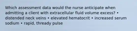 Which assessment data would the nurse anticipate when admitting a client with extracellular fluid volume excess? • distended neck veins • elevated hematocrit • increased serum sodium • rapid, thready pulse