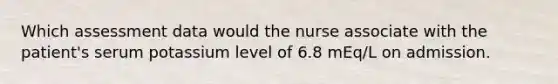 Which assessment data would the nurse associate with the patient's serum potassium level of 6.8 mEq/L on admission.