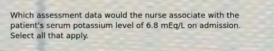 Which assessment data would the nurse associate with the patient's serum potassium level of 6.8 mEq/L on admission. Select all that apply.