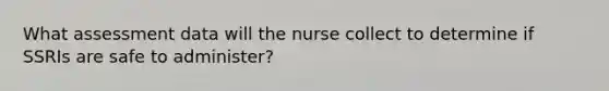 What assessment data will the nurse collect to determine if SSRIs are safe to administer?