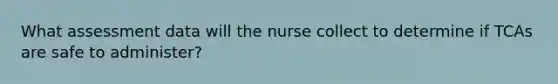 What assessment data will the nurse collect to determine if TCAs are safe to administer?