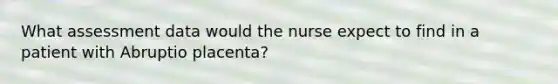 What assessment data would the nurse expect to find in a patient with Abruptio placenta?