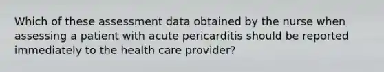 Which of these assessment data obtained by the nurse when assessing a patient with acute pericarditis should be reported immediately to the health care provider?