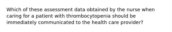 Which of these assessment data obtained by the nurse when caring for a patient with thrombocytopenia should be immediately communicated to the health care provider?