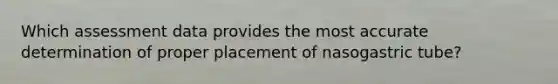 Which assessment data provides the most accurate determination of proper placement of nasogastric tube?