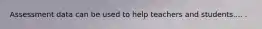 Assessment data can be used to help teachers and students.... .