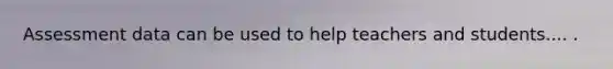 Assessment data can be used to help teachers and students.... .