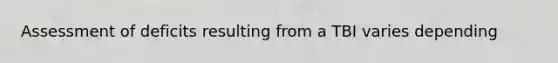 Assessment of deficits resulting from a TBI varies depending