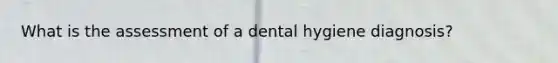 What is the assessment of a dental hygiene diagnosis?