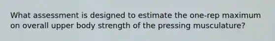 What assessment is designed to estimate the one-rep maximum on overall upper body strength of the pressing musculature?