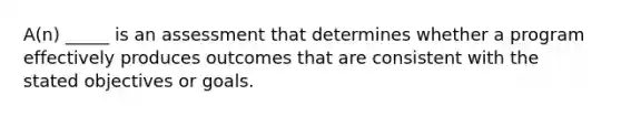 A(n) _____ is an assessment that determines whether a program effectively produces outcomes that are consistent with the stated objectives or goals.