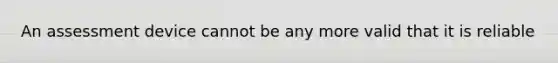 An assessment device cannot be any more valid that it is reliable