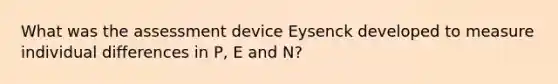 What was the assessment device Eysenck developed to measure individual differences in P, E and N?