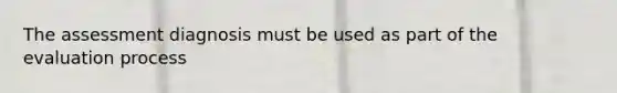 The assessment diagnosis must be used as part of the evaluation process