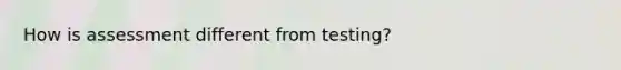 How is assessment different from testing?