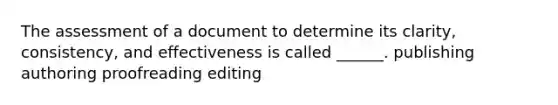 The assessment of a document to determine its clarity, consistency, and effectiveness is called ______. publishing authoring proofreading editing