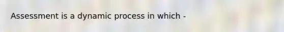 Assessment is a dynamic process in which -