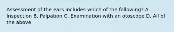 Assessment of the ears includes which of the following? A. Inspection B. Palpation C. Examination with an otoscope D. All of the above