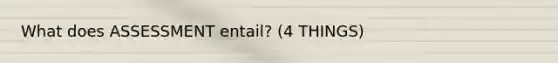 What does ASSESSMENT entail? (4 THINGS)