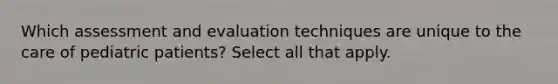 Which assessment and evaluation techniques are unique to the care of pediatric patients? Select all that apply.