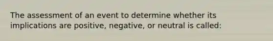 The assessment of an event to determine whether its implications are positive, negative, or neutral is called: