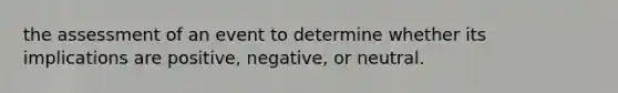 the assessment of an event to determine whether its implications are positive, negative, or neutral.