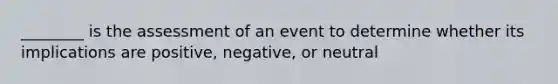 ________ is the assessment of an event to determine whether its implications are positive, negative, or neutral