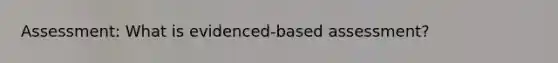 Assessment: What is evidenced-based assessment?