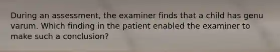 During an assessment, the examiner finds that a child has genu varum. Which finding in the patient enabled the examiner to make such a conclusion?