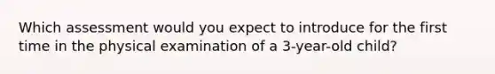 Which assessment would you expect to introduce for the first time in the physical examination of a 3-year-old child?