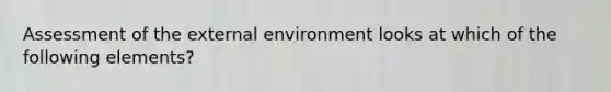 Assessment of the external environment looks at which of the following elements?