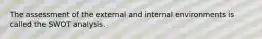 The assessment of the external and internal environments is called the SWOT analysis.