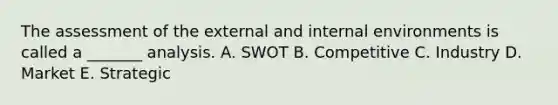 The assessment of the external and internal environments is called a _______ analysis. A. SWOT B. Competitive C. Industry D. Market E. Strategic