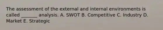 The assessment of the external and internal environments is called _______ analysis. A. SWOT B. Competitive C. Industry D. Market E. Strategic