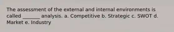 The assessment of the external and internal environments is called _______ analysis. a. Competitive b. Strategic c. SWOT d. Market e. Industry