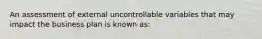 An assessment of external uncontrollable variables that may impact the business plan is known as: