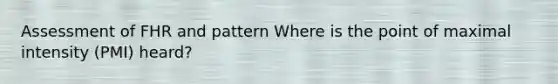 Assessment of FHR and pattern Where is the point of maximal intensity (PMI) heard?
