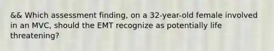 && Which assessment​ finding, on a​ 32-year-old female involved in an​ MVC, should the EMT recognize as potentially life​ threatening?