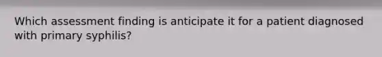 Which assessment finding is anticipate it for a patient diagnosed with primary syphilis?