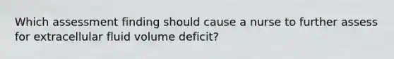 Which assessment finding should cause a nurse to further assess for extracellular fluid volume deficit?