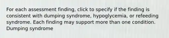 For each assessment finding, click to specify if the finding is consistent with dumping syndrome, hypoglycemia, or refeeding syndrome. Each finding may support more than one condition. Dumping syndrome