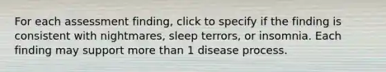 For each assessment finding, click to specify if the finding is consistent with nightmares, sleep terrors, or insomnia. Each finding may support more than 1 disease process.