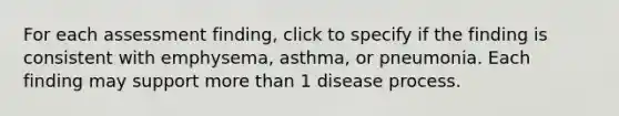 For each assessment finding, click to specify if the finding is consistent with emphysema, asthma, or pneumonia. Each finding may support more than 1 disease process.