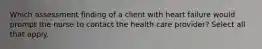 Which assessment finding of a client with heart failure would prompt the nurse to contact the health care provider? Select all that apply.