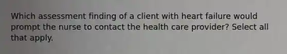 Which assessment finding of a client with heart failure would prompt the nurse to contact the health care provider? Select all that apply.