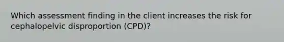 Which assessment finding in the client increases the risk for cephalopelvic disproportion (CPD)?